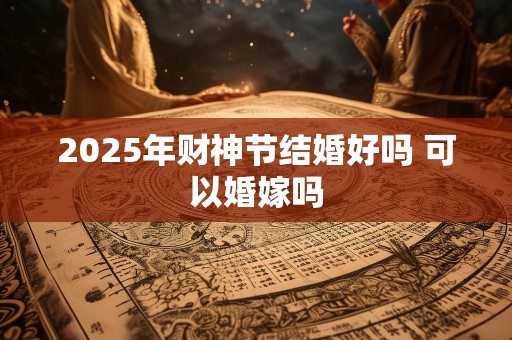 2025年财神节结婚好吗 可以婚嫁吗