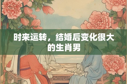 时来运转，结婚后变化很大的生肖男