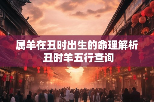 属羊在丑时出生的命理解析 丑时羊五行查询