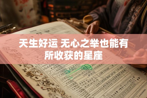 天生好运 无心之举也能有所收获的星座