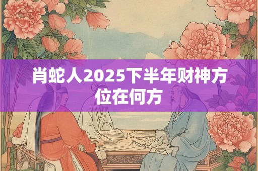 肖蛇人2025下半年财神方位在何方