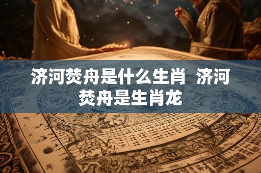 济河焚舟是什么生肖  济河焚舟是生肖龙