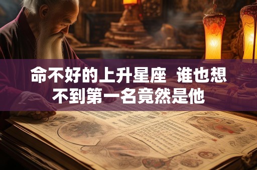 命不好的上升星座  谁也想不到第一名竟然是他