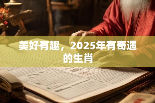 美好有趣，2025年有奇遇的生肖