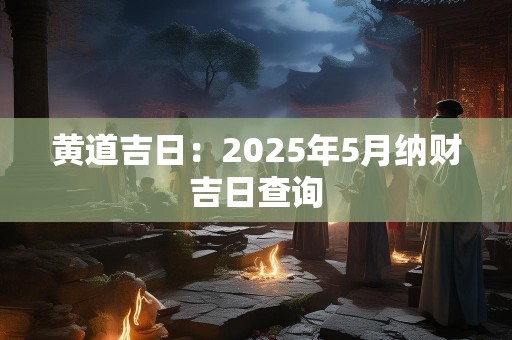 黄道吉日：2025年5月纳财吉日查询