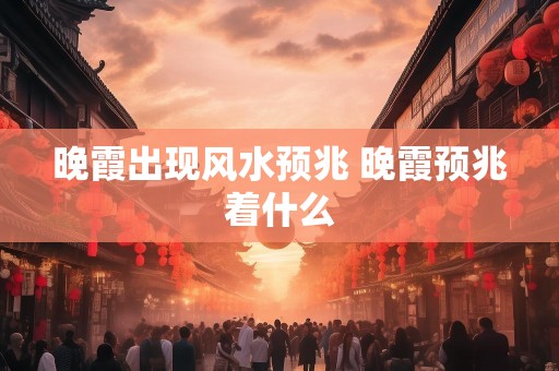 晚霞出现风水预兆 晚霞预兆着什么