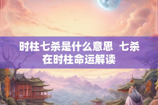 时柱七杀是什么意思  七杀在时柱命运解读