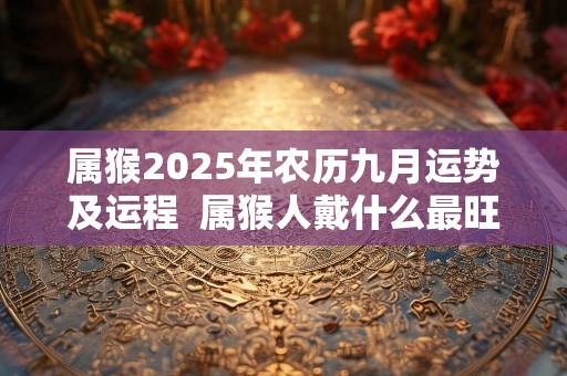 属猴2025年农历九月运势及运程  属猴人戴什么最旺财