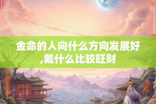金命的人向什么方向发展好,戴什么比较旺财