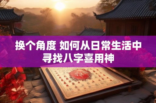 换个角度 如何从日常生活中寻找八字喜用神