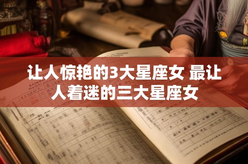 让人惊艳的3大星座女 最让人着迷的三大星座女