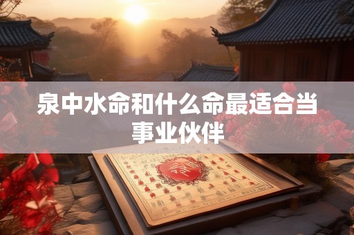 泉中水命和什么命最适合当事业伙伴