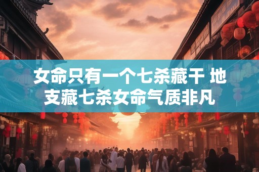 女命只有一个七杀藏干 地支藏七杀女命气质非凡