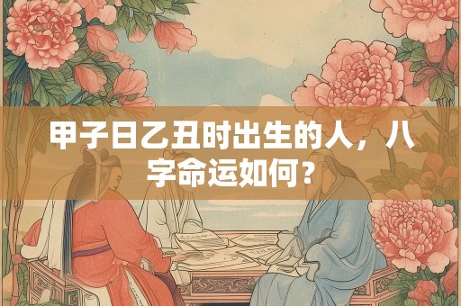 甲子日乙丑时出生的人，八字命运如何？