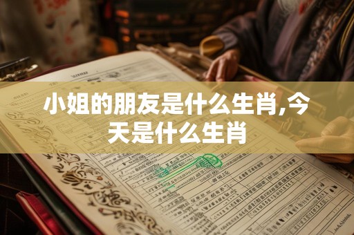 小姐的朋友是什么生肖,今天是什么生肖
