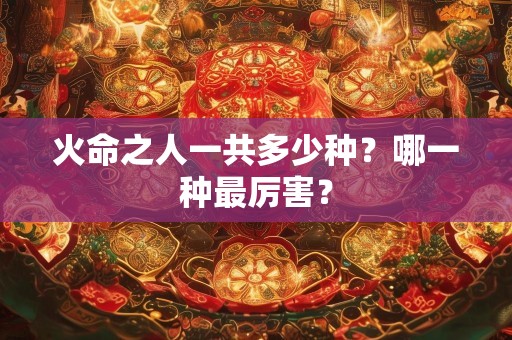 火命之人一共多少种？哪一种最厉害？