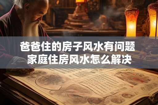爸爸住的房子风水有问题 家庭住房风水怎么解决