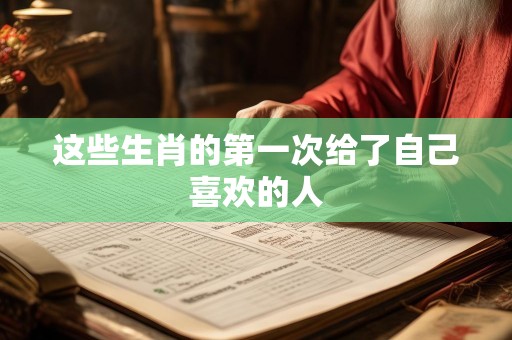 这些生肖的第一次给了自己喜欢的人