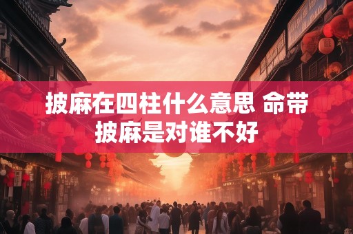披麻在四柱什么意思 命带披麻是对谁不好
