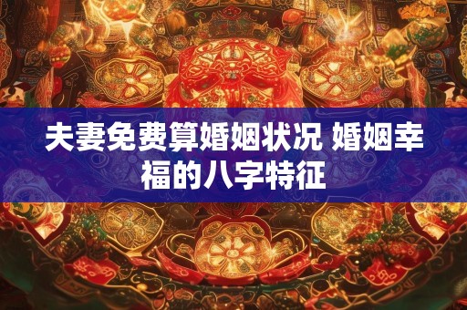 夫妻免费算婚姻状况 婚姻幸福的八字特征