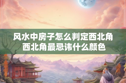 风水中房子怎么判定西北角 西北角最忌讳什么颜色