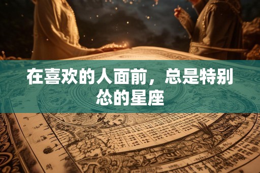 在喜欢的人面前，总是特别怂的星座