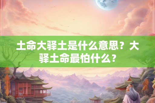 土命大驿土是什么意思？大驿土命最怕什么？
