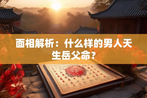 面相解析：什么样的男人天生岳父命？