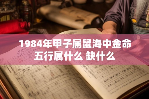 1984年甲子属鼠海中金命五行属什么 缺什么