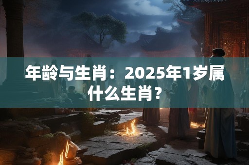 年龄与生肖：2025年1岁属什么生肖？