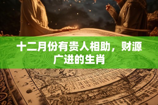 十二月份有贵人相助，财源广进的生肖