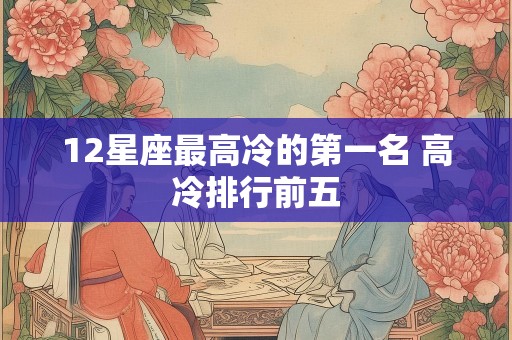 12星座最高冷的第一名 高冷排行前五