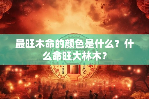 最旺木命的颜色是什么？什么命旺大林木？
