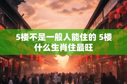 5楼不是一般人能住的 5楼什么生肖住最旺