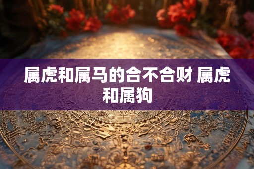 属虎和属马的合不合财 属虎和属狗
