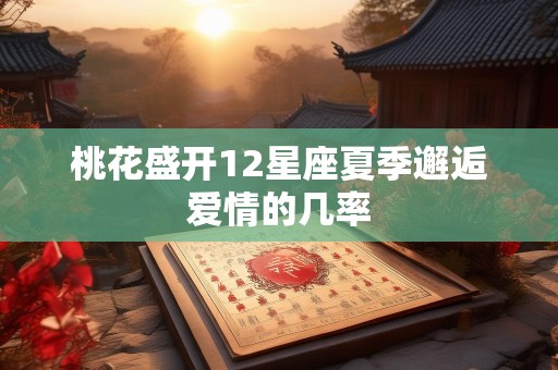 桃花盛开12星座夏季邂逅爱情的几率