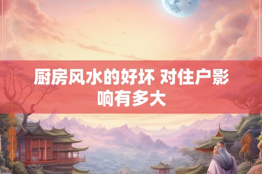 厨房风水的好坏 对住户影响有多大