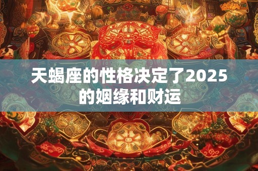 天蝎座的性格决定了2025的姻缘和财运