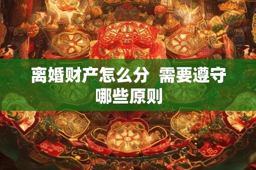 离婚财产怎么分  需要遵守哪些原则