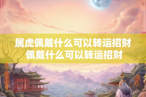 属虎佩戴什么可以转运招财 佩戴什么可以转运招财