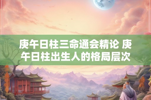 庚午日柱三命通会精论 庚午日柱出生人的格局层次