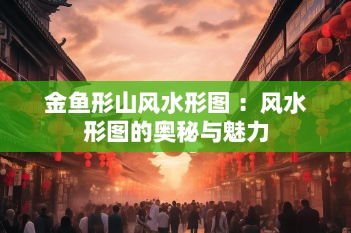 金鱼形山风水形图 ：风水形图的奥秘与魅力