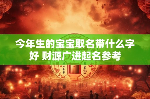 今年生的宝宝取名带什么字好 财源广进起名参考