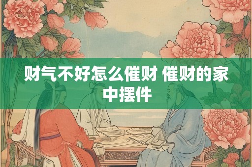 财气不好怎么催财 催财的家中摆件