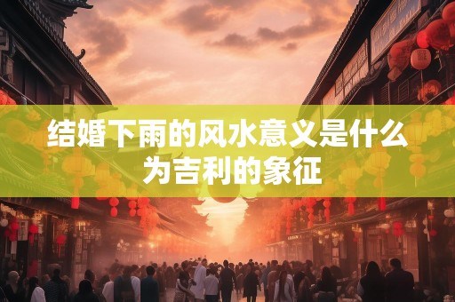 结婚下雨的风水意义是什么 为吉利的象征