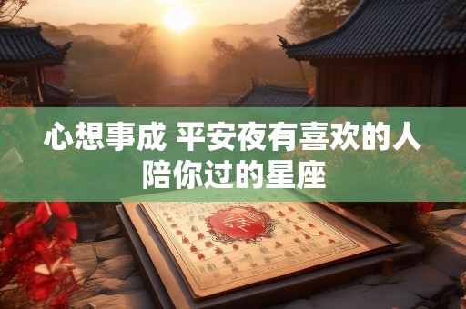 心想事成 平安夜有喜欢的人陪你过的星座