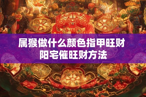 属猴做什么颜色指甲旺财 阳宅催旺财方法