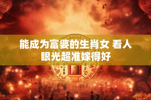 能成为富婆的生肖女 看人眼光超准嫁得好