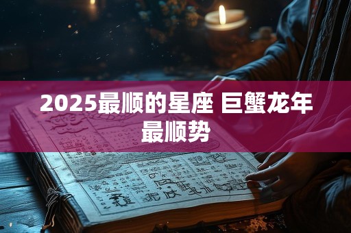 2025最顺的星座 巨蟹龙年最顺势