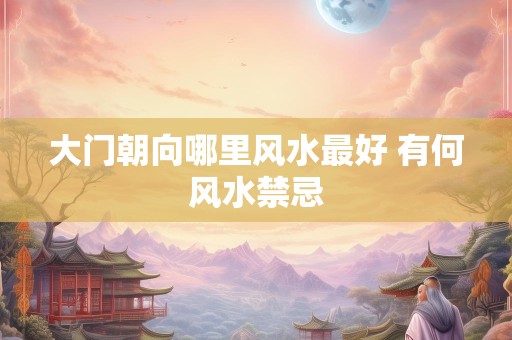 大门朝向哪里风水最好 有何风水禁忌